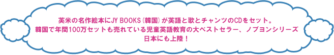 英米の名作絵本にJY Books(韓国) が英語の歌とチャンツのCDをセット。 韓国で年間100万セットも売れている児童英語教育の大ベストセラー、ノブヨンシリーズ 日本にも本格上陸！
